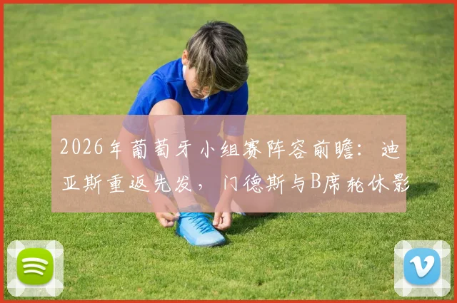 2026年葡萄牙小组赛阵容前瞻:迪亚斯重返先发,门德斯与B席轮休影响解析及战术应对策略