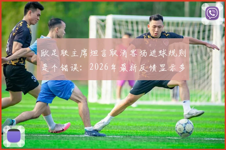 欧足联主席坦言取消客场进球规则是个错误：2026年最新反馈显示多数球迷感到遗憾