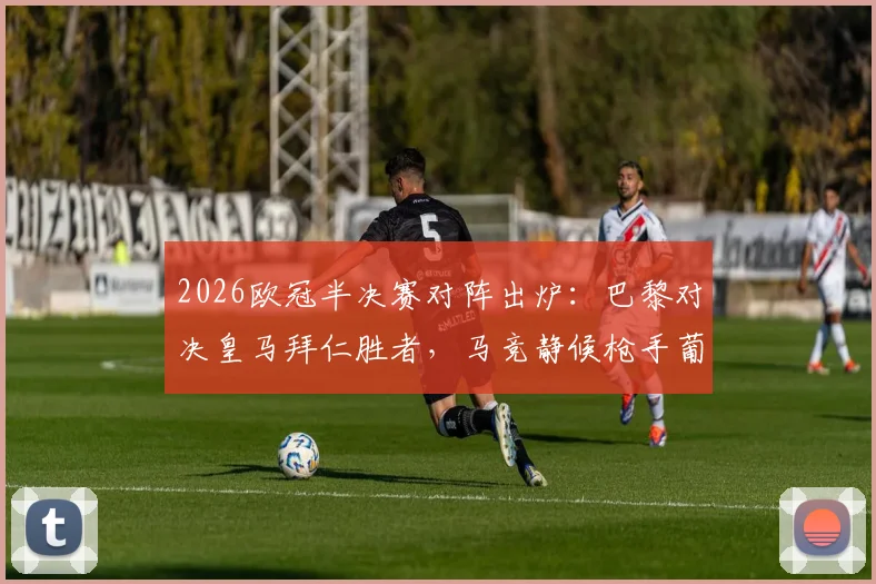 2026欧冠半决赛对阵出炉：巴黎对决皇马拜仁胜者，马竞静候枪手葡体胜者，终极悬念即将揭晓