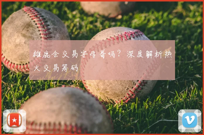 雄鹿会交易字母哥吗？深度解析热火交易筹码