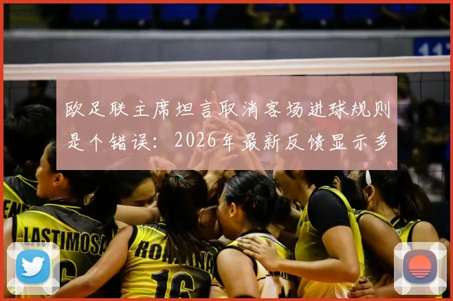 欧足联主席坦言取消客场进球规则是个错误：2026年最新反馈显示多数球迷感到遗憾