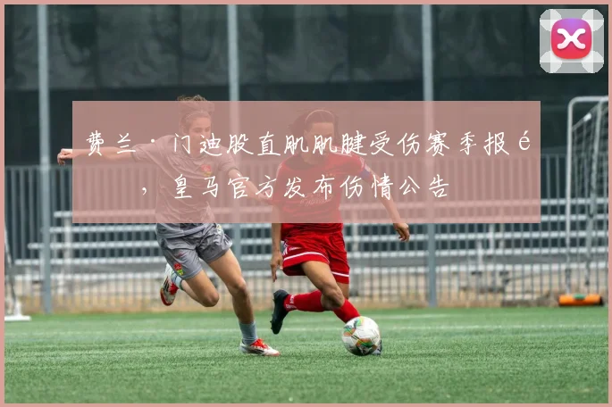 费兰·门迪股直肌肌腱受伤赛季报销，皇马官方发布伤情公告
