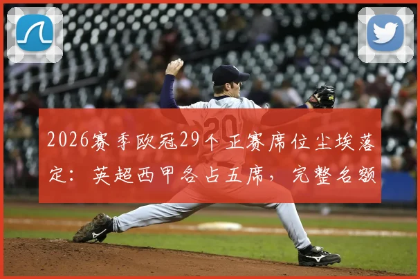2026赛季欧冠29个正赛席位尘埃落定：英超西甲各占五席，完整名额分配规则解读