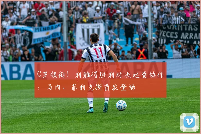 C罗领衔！利雅得胜利对决达曼协作，马内、菲利克斯首发登场