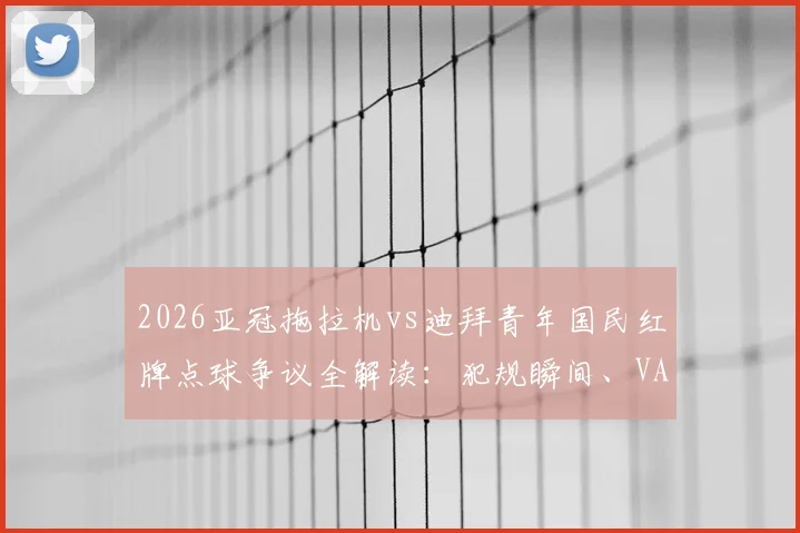 2026亚冠拖拉机vs迪拜青年国民红牌点球争议全解读：犯规瞬间、VAR介入及裁判规则深度分析