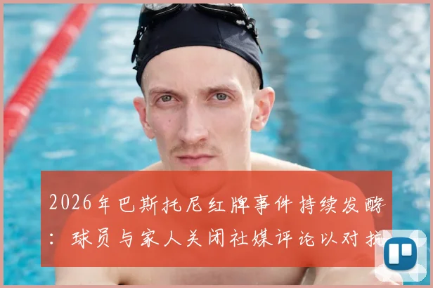 2026年巴斯托尼红牌事件持续发酵：球员与家人关闭社媒评论以对抗网络暴力