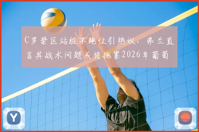 C罗禁区站桩不跑位引热议，弗兰直言其战术问题或将拖累2026年葡萄牙队