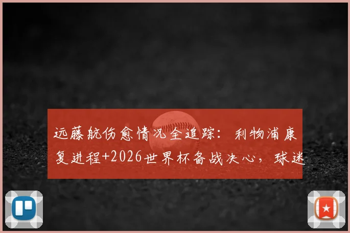 远藤航伤愈情况全追踪：利物浦康复进程+2026世界杯备战决心，球迷必看最新动态
