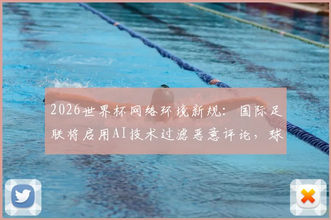 2026世界杯网络环境新规：国际足联将启用AI技术过滤恶意评论，球迷交流更文明