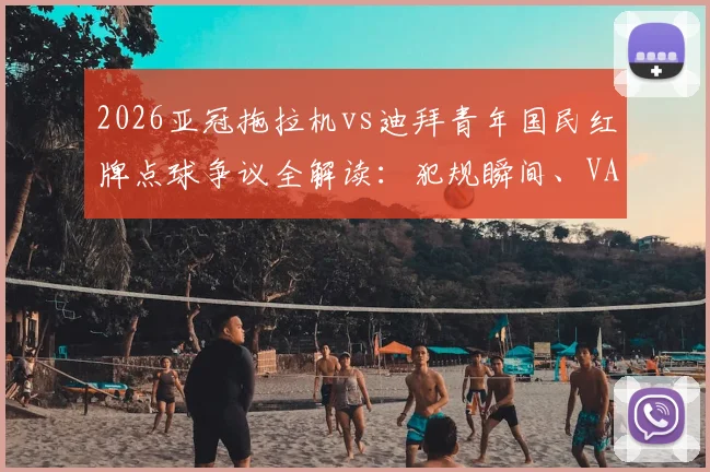 2026亚冠拖拉机vs迪拜青年国民红牌点球争议全解读：犯规瞬间、VAR介入及裁判规则深度分析