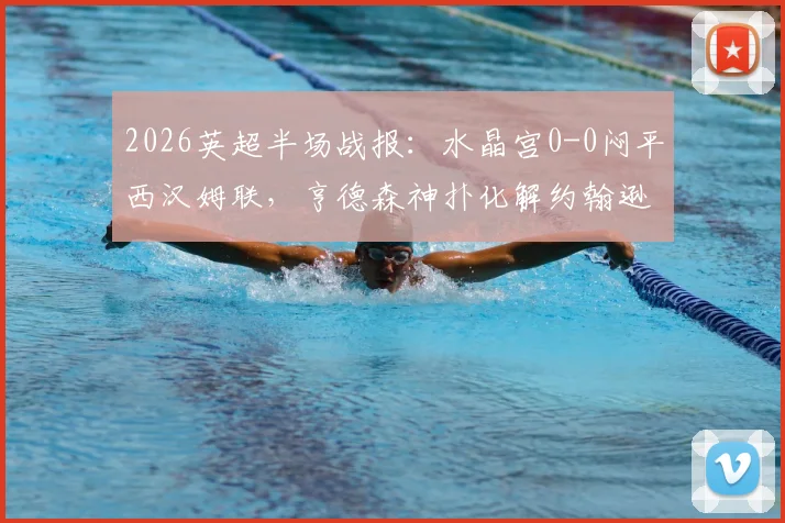 2026英超半场战报：水晶宫0-0闷平西汉姆联，亨德森神扑化解约翰逊威胁攻门