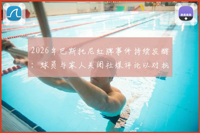 2026年巴斯托尼红牌事件持续发酵：球员与家人关闭社媒评论以对抗网络暴力