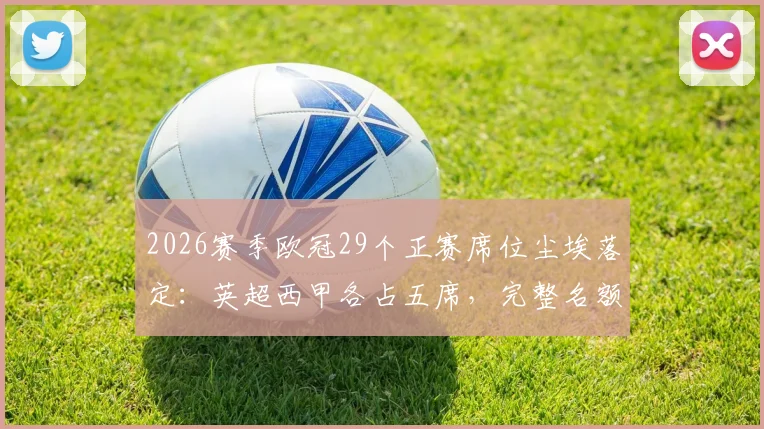 2026赛季欧冠29个正赛席位尘埃落定：英超西甲各占五席，完整名额分配规则解读