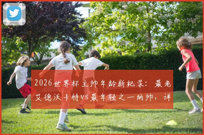 2026世界杯主帅年龄新纪录：最老艾德沃卡特vs最年轻之一纳帅，详解足球教练的年龄与智慧