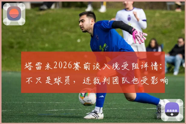 塔雷米2026赛前谈入境受阻详情：不只是球员，连裁判团队也受影响，波尔图备战节奏被打乱