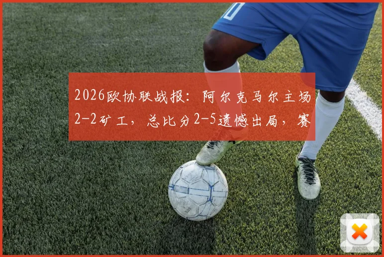 2026欧协联战报:阿尔克马尔主场2-2矿工,总比分2-5遗憾出局,赛后详细分析与比赛关键节点回顾