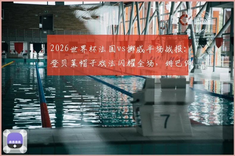 2026世界杯法国vs挪威半场战报：登贝莱帽子戏法闪耀全场，姆巴佩献两次助攻，高清集锦与战术解析