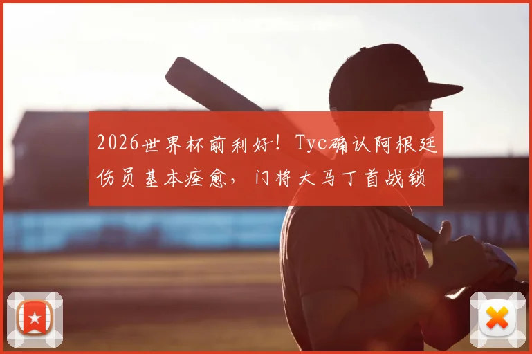 2026世界杯前利好！Tyc确认阿根廷伤员基本痊愈，门将大马丁首战锁定首发位置