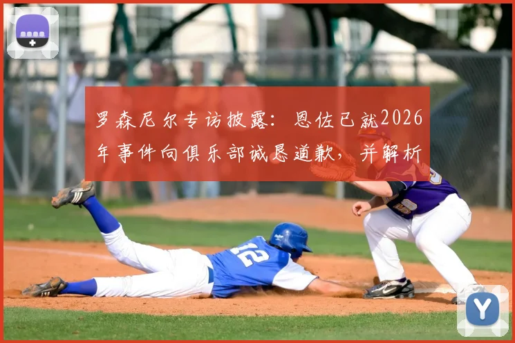 罗森尼尔专访披露：恩佐已就2026年事件向俱乐部诚恳道歉，并解析球队有信心击败曼城的三大关键