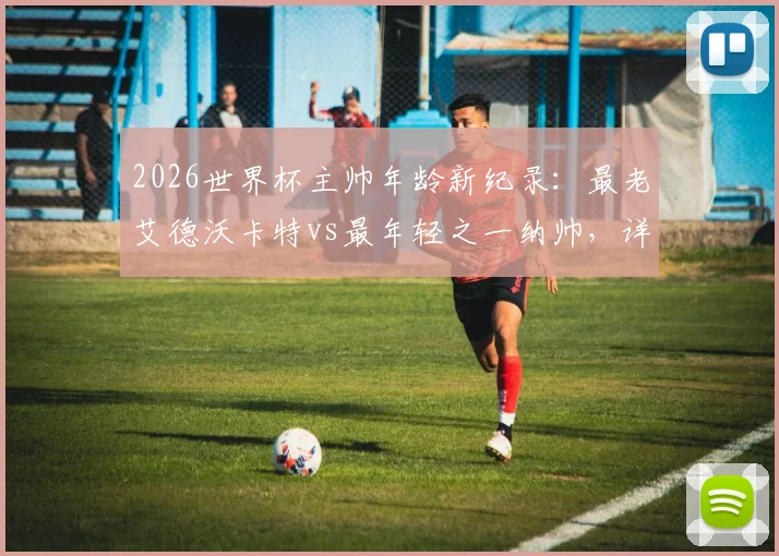 2026世界杯主帅年龄新纪录：最老艾德沃卡特vs最年轻之一纳帅，详解足球教练的年龄与智慧
