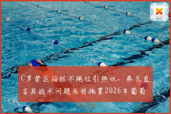 C罗禁区站桩不跑位引热议,弗兰直言其战术问题或将拖累2026年葡萄牙队