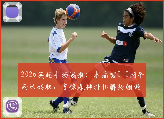 2026英超半场战报：水晶宫0-0闷平西汉姆联，亨德森神扑化解约翰逊威胁攻门